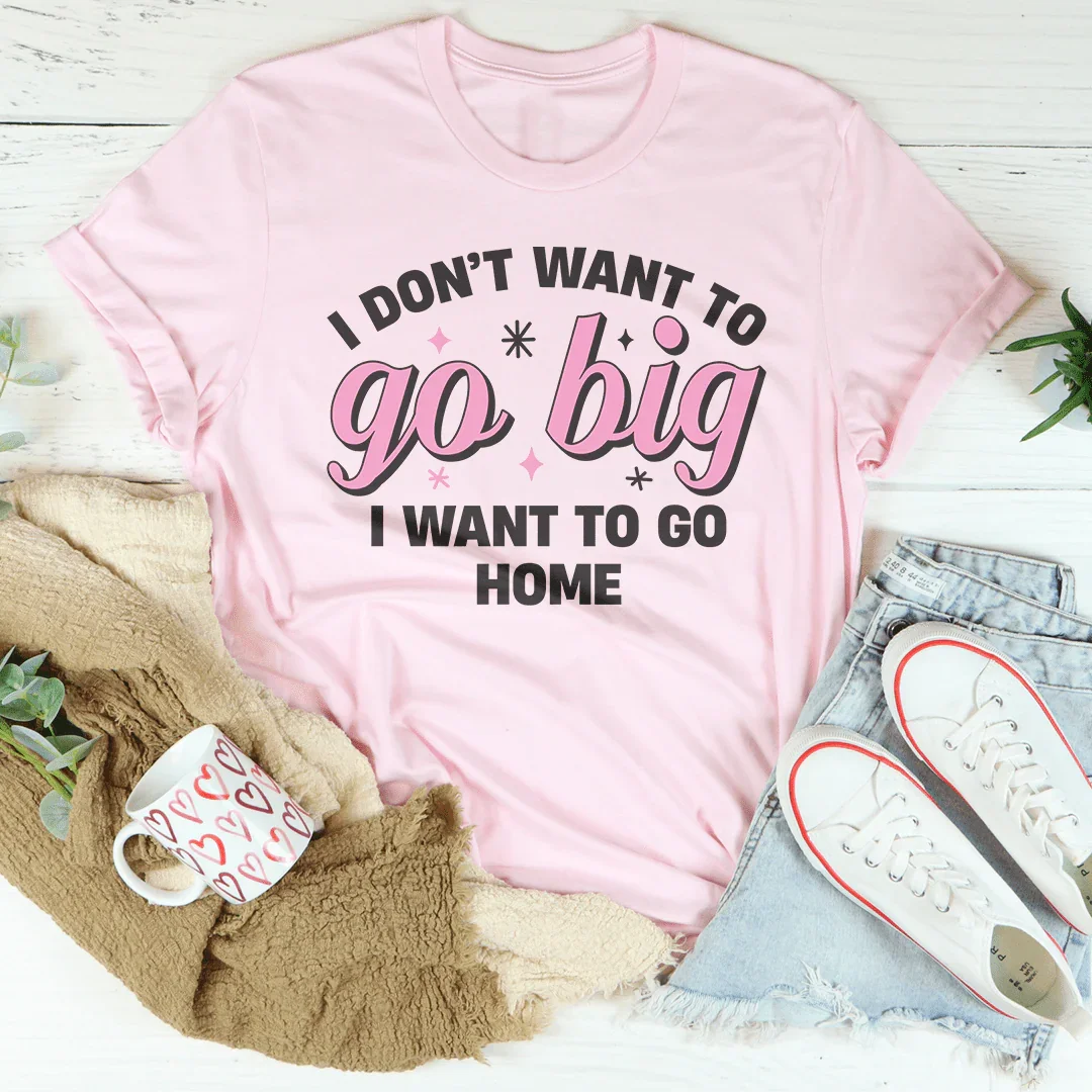 I Don’t Want To Go Big I Want To Go Home Tee - WonderingCloth