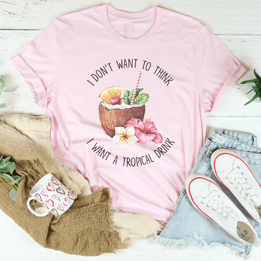 I Don't Want To Think I Want A Tropical Drink Tee - WonderingCloth
