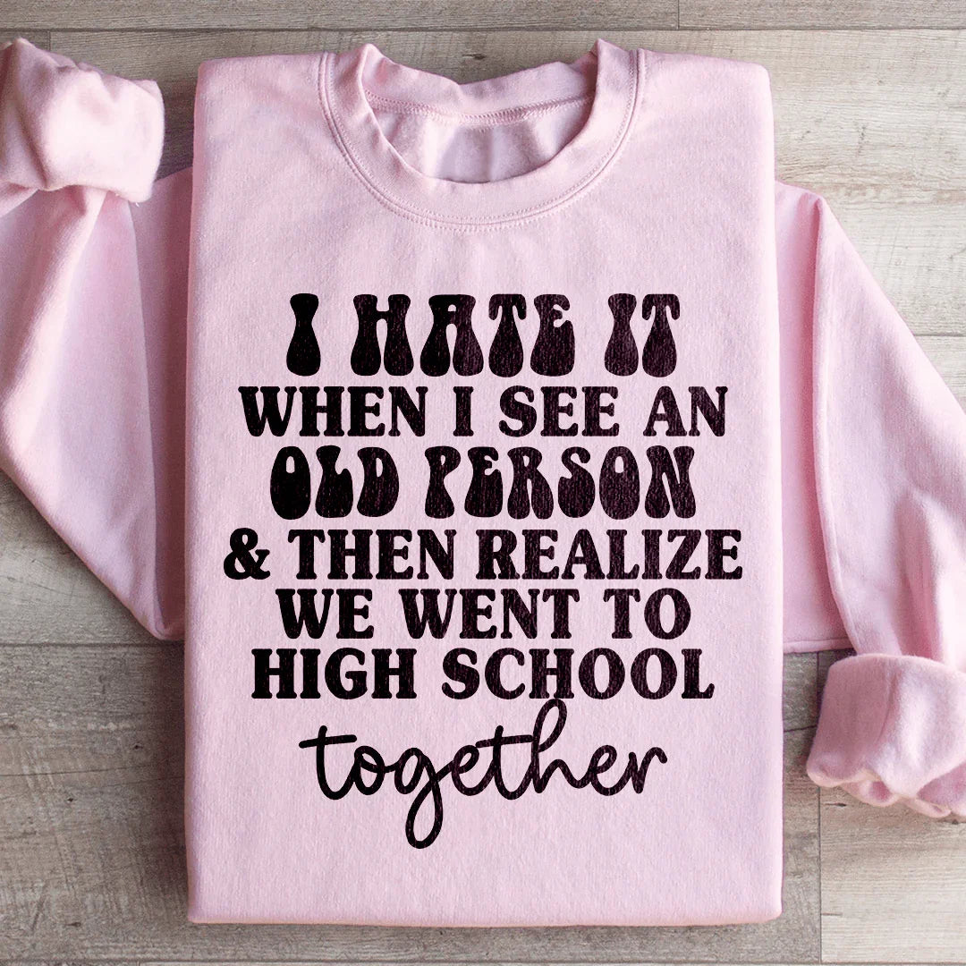I Hate It When I See An Old Person And Then Realize We Went To High School Together Sweatshirt - WonderingCloth