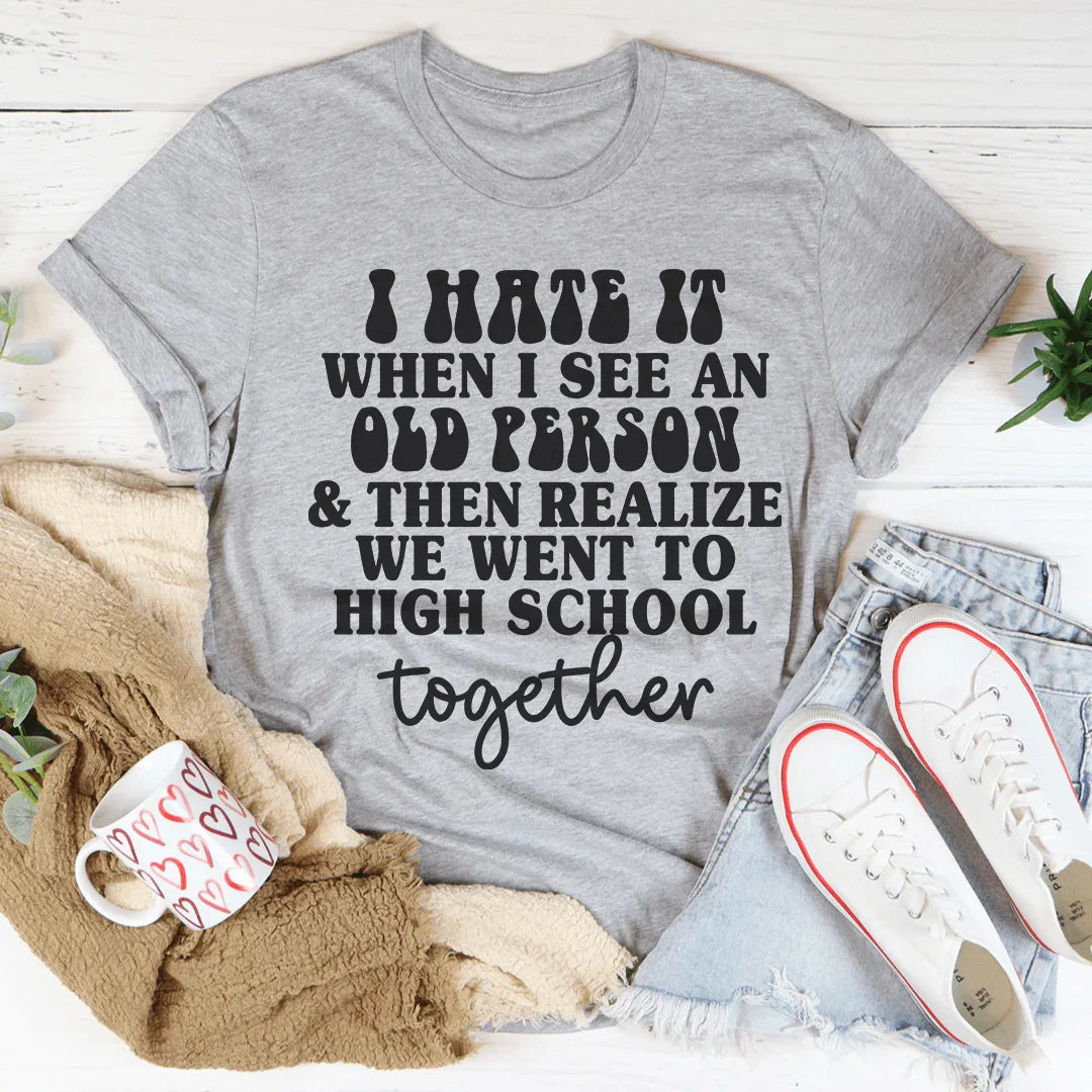 I Hate It When I See An Old Person And Then Realize We Went To High School Together Tee - WonderingCloth