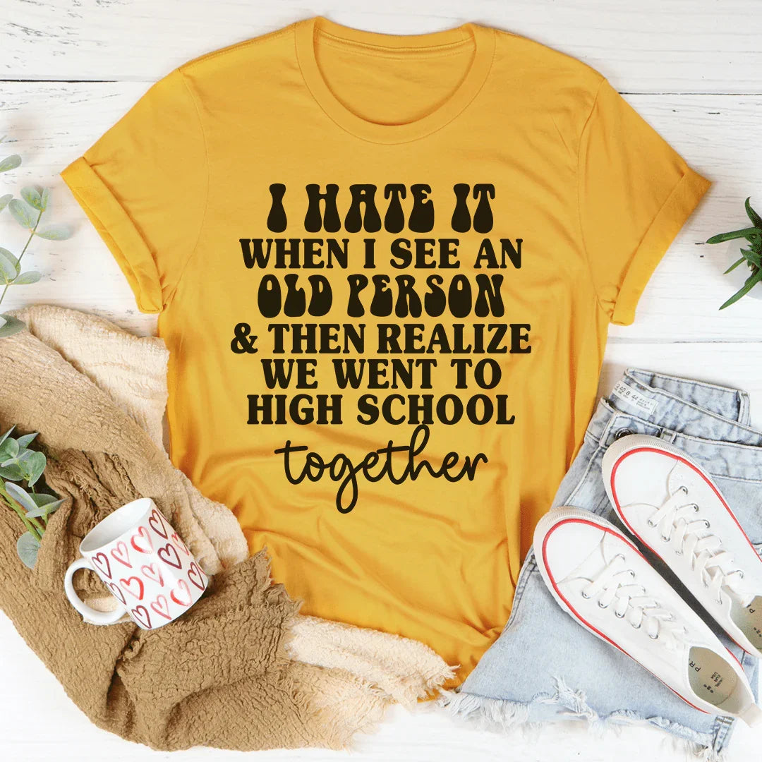 I Hate It When I See An Old Person And Then Realize We Went To High School Together Tee - WonderingCloth