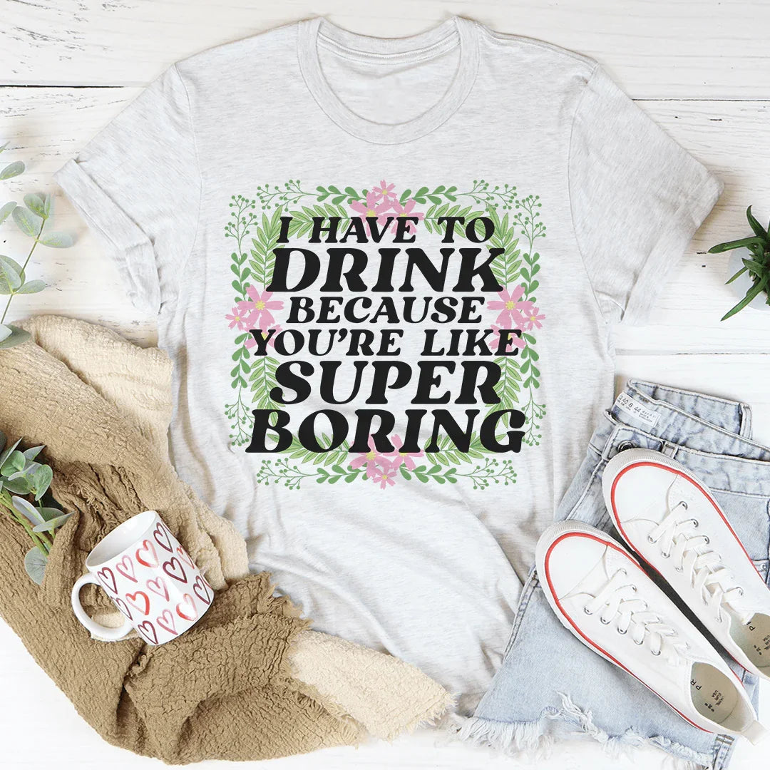 I Have To Drink Because You're Like Super Boring Tee - WonderingCloth