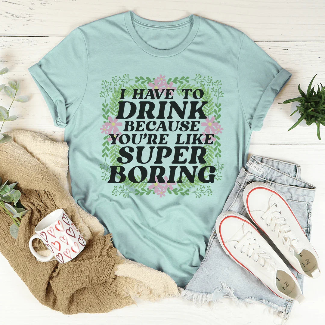 I Have To Drink Because You're Like Super Boring Tee - WonderingCloth