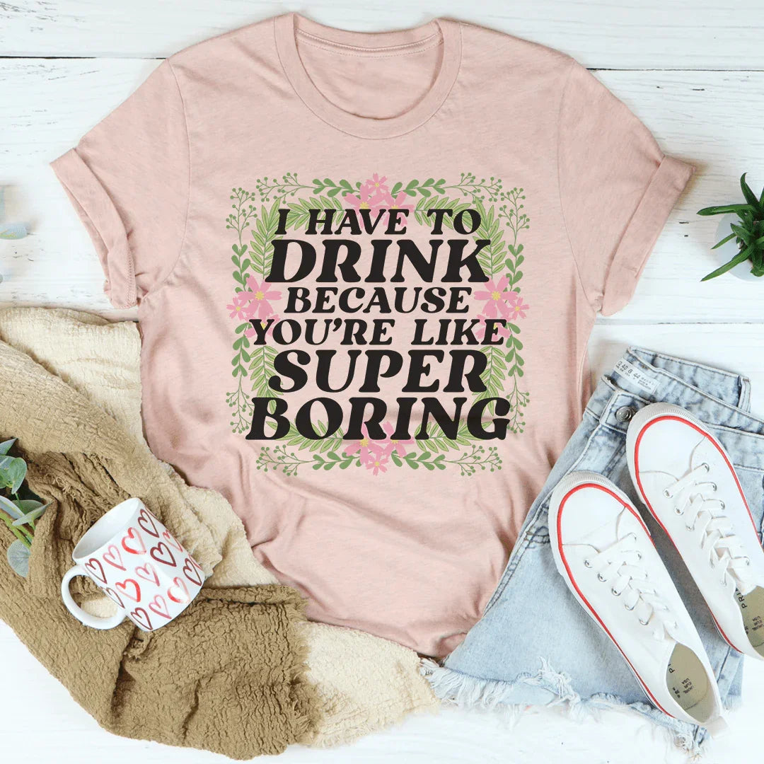 I Have To Drink Because You're Like Super Boring Tee - WonderingCloth
