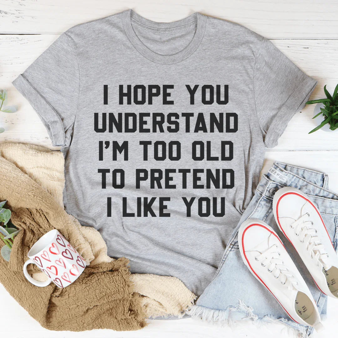 I Hope You Understand I'm Too Old To Pretend I Like You Tee - WonderingCloth