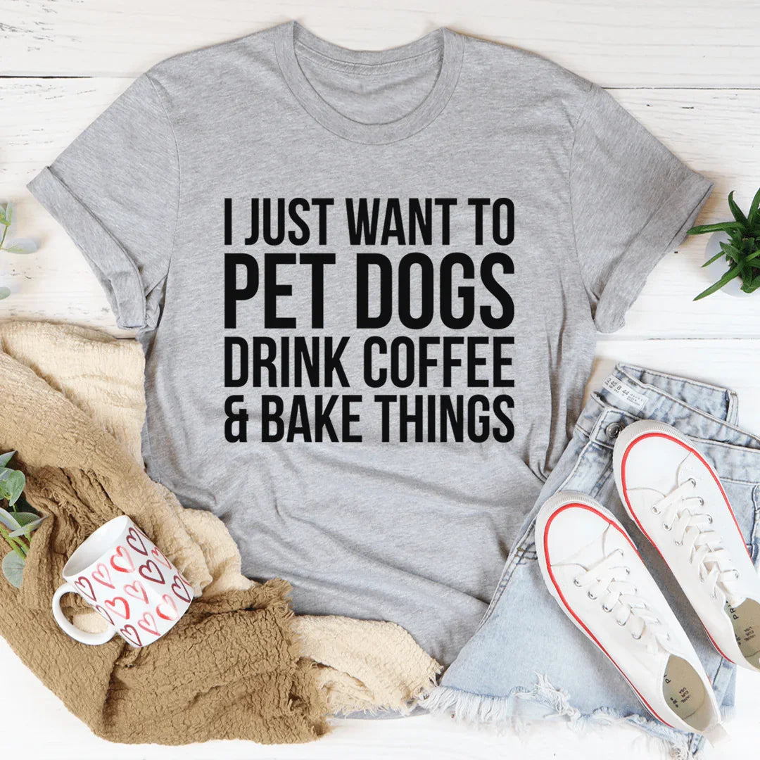 I Just Want To Pet Dogs Drink Coffee & Bake Things Tee - WonderingCloth