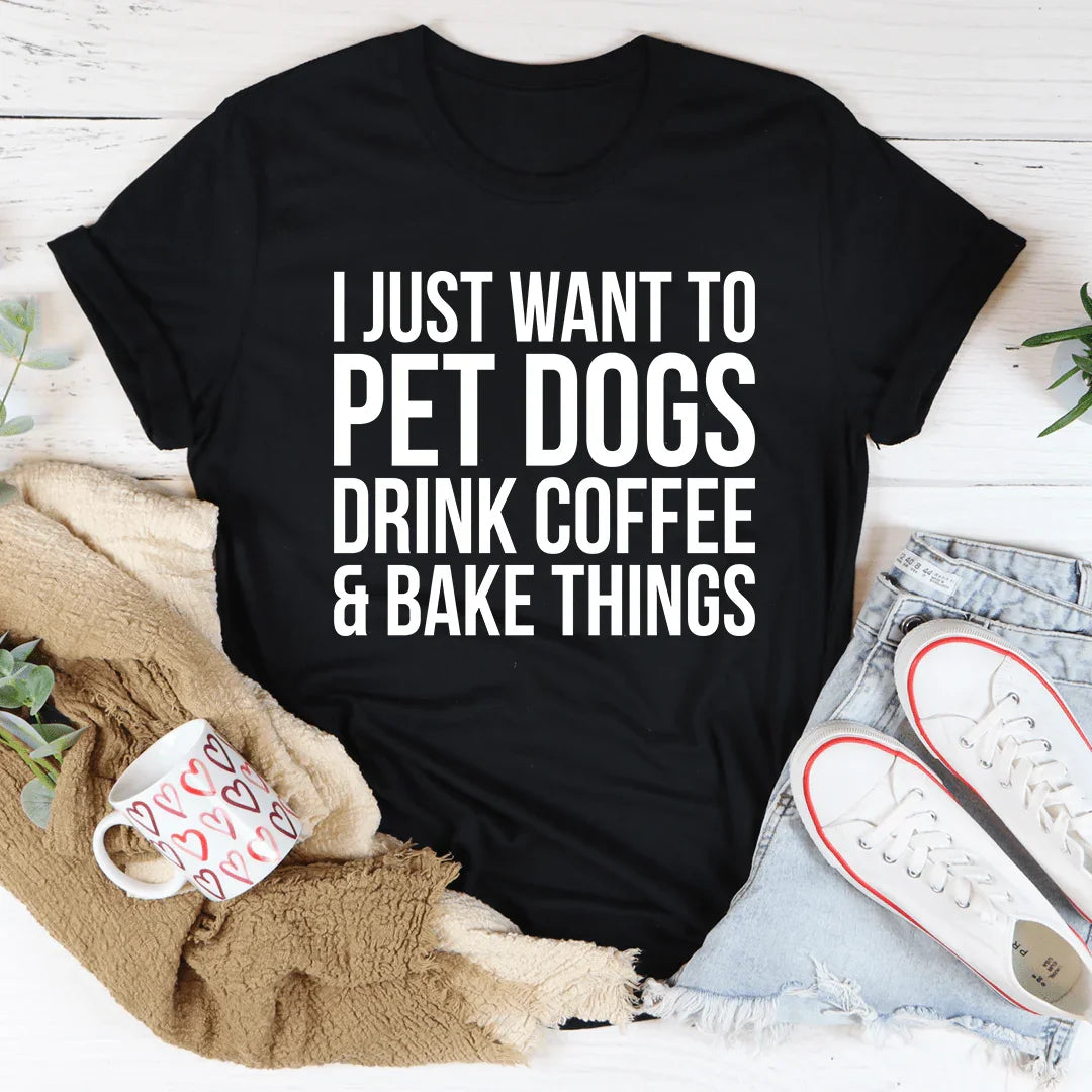 I Just Want To Pet Dogs Drink Coffee & Bake Things Tee - WonderingCloth