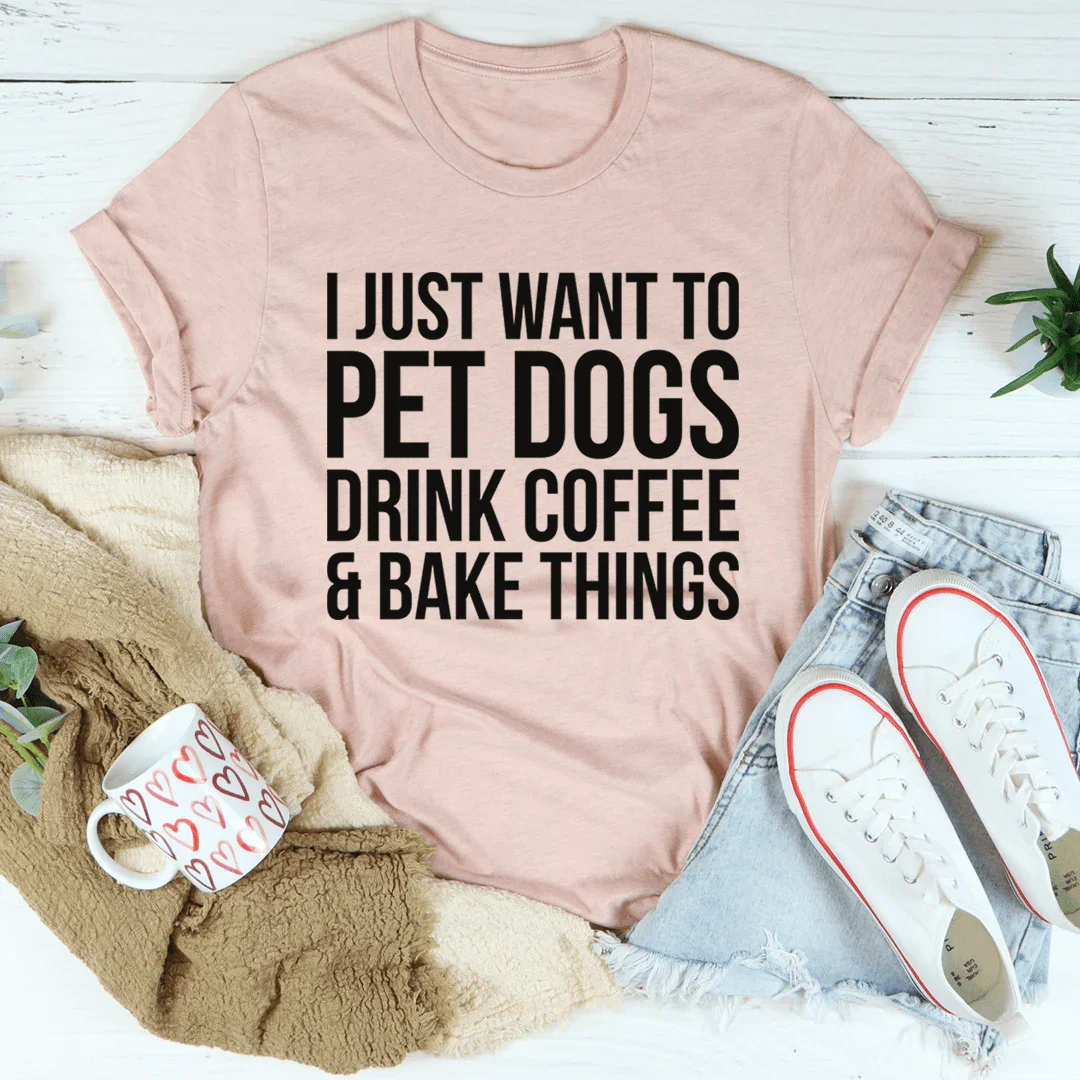 I Just Want To Pet Dogs Drink Coffee & Bake Things Tee - WonderingCloth