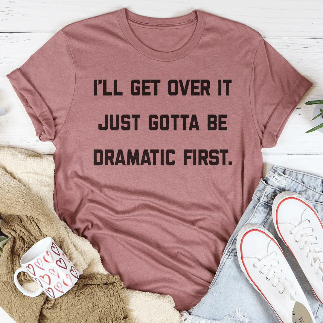 I'll Get Over It Just Gotta Be Dramatic First Tee - WonderingCloth