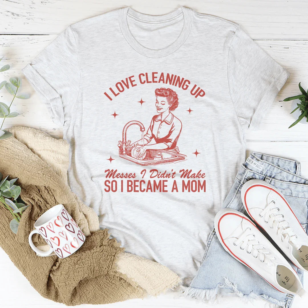 I Love Cleaning Up Messes I Didn't Make So I Became A Mom Tee - WonderingCloth