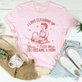 I Love Cleaning Up Messes I Didn't Make So I Became A Mom Tee - WonderingCloth