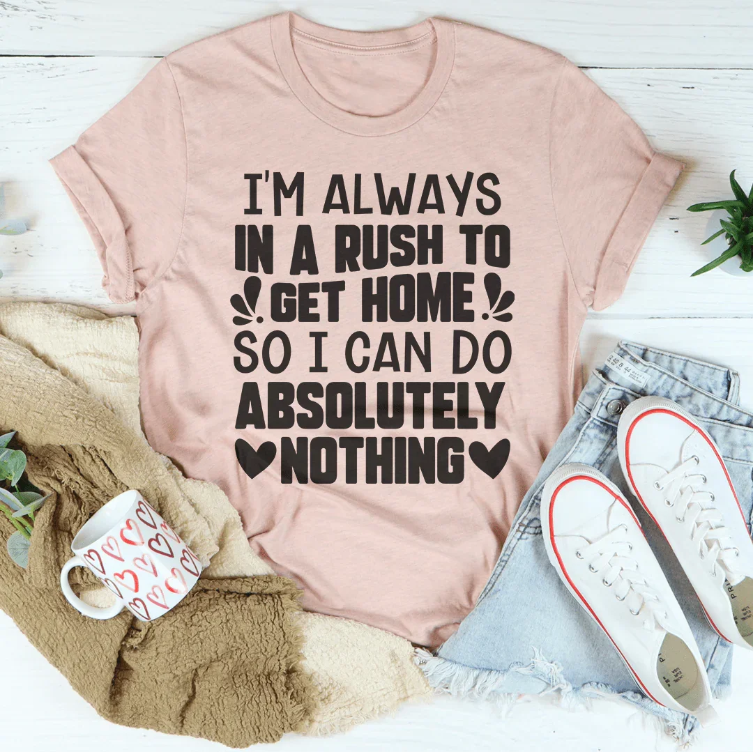 I'm Always In A Rush To Get Home So I Can Do Absolutely Nothing Tee - WonderingCloth