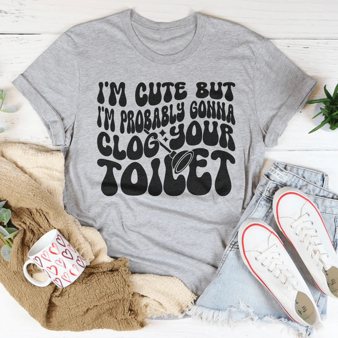I'm Cute But I'm Probably Gonna Clog Your Toilet Tee - WonderingCloth
