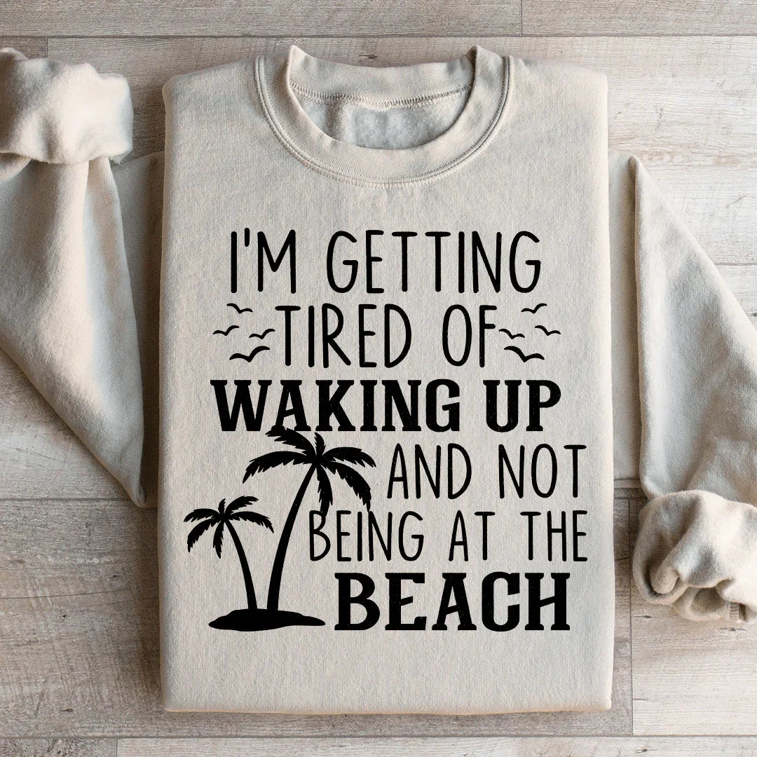 I'm Getting Tired Of Waking Up And Not Being At The Beach Sweatshirt - WonderingCloth