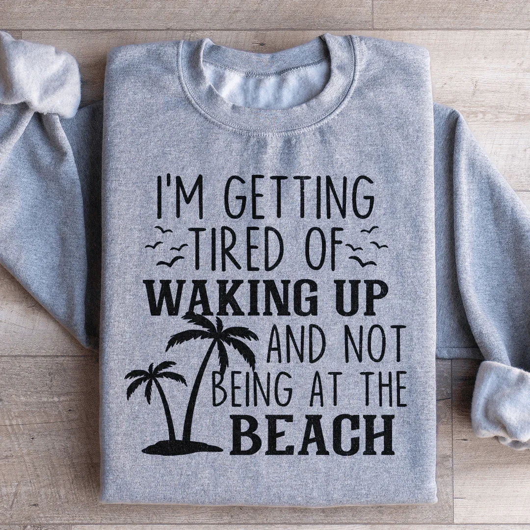 I'm Getting Tired Of Waking Up And Not Being At The Beach Sweatshirt - WonderingCloth