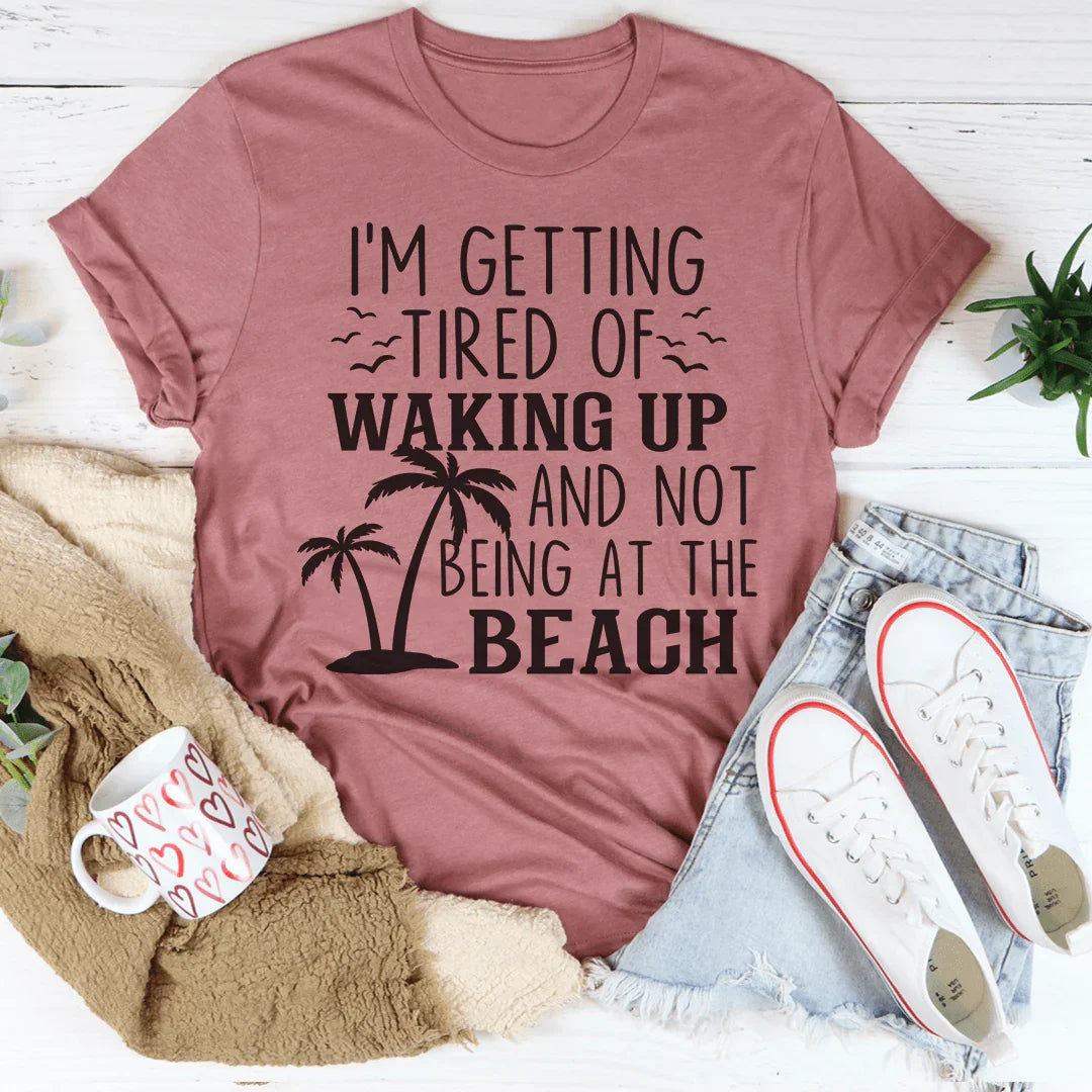 I'm Getting Tired Of Waking Up And Not Being At The Beach Tee - WonderingCloth