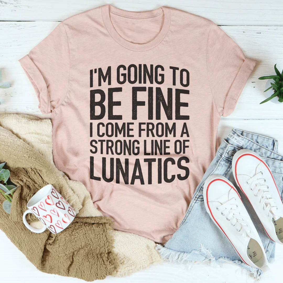 I'm Going To Be Fine I Come From A Strong Line Of Lunatics Tee - WonderingCloth