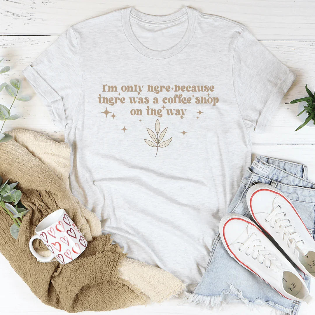 I'm Only Here Because There Was A Coffee Shop On The Way Tee - WonderingCloth