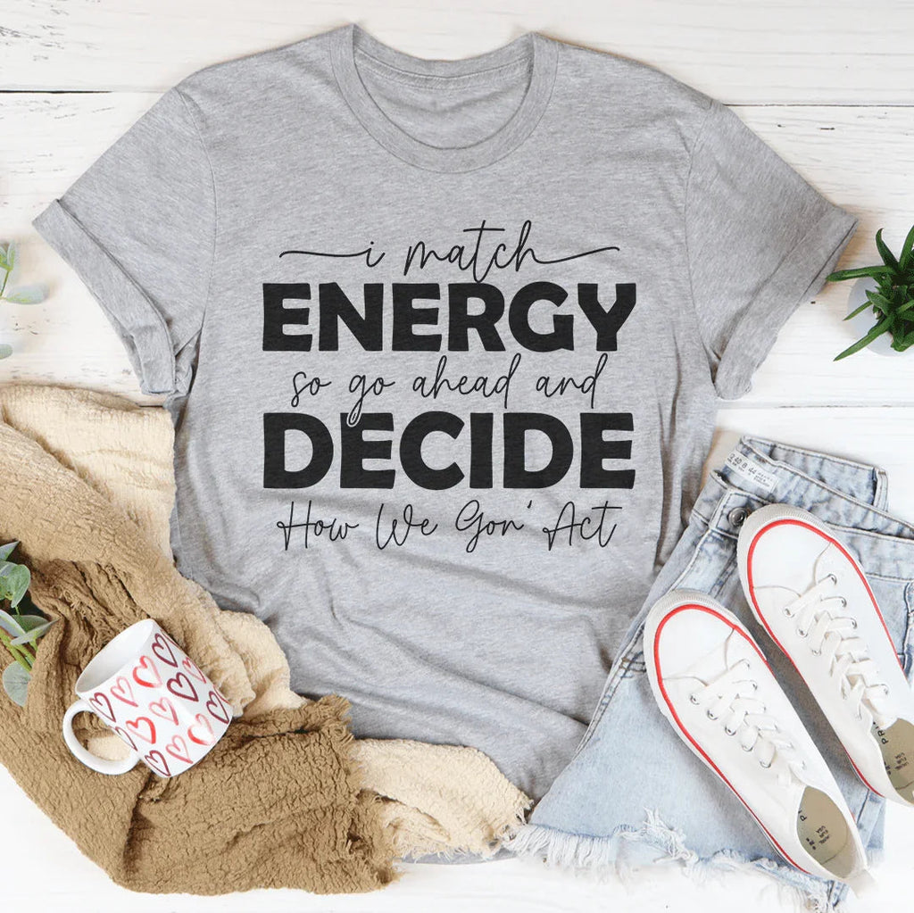 I Match Energy So Go Ahead And Decide  How We Gon Act Tee - WonderingCloth