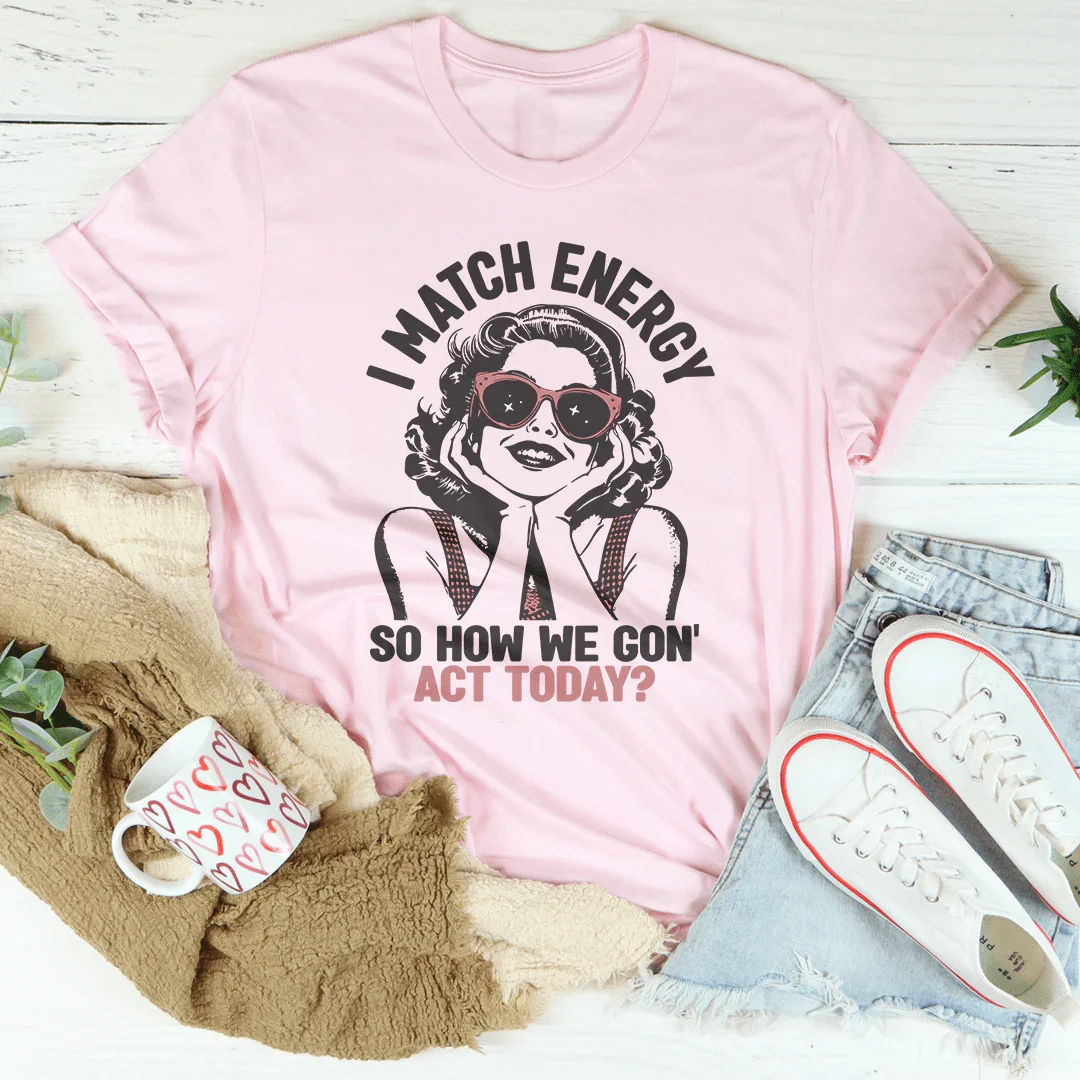 I Match Energy So How We Gon' Act Today Tee - WonderingCloth