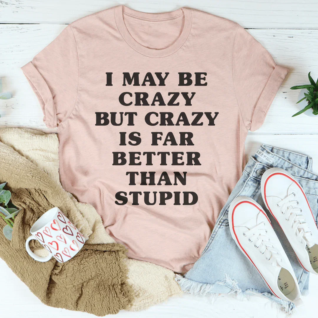 I May Be Crazy But Crazy Is Far Better Than Stupid Tee - WonderingCloth