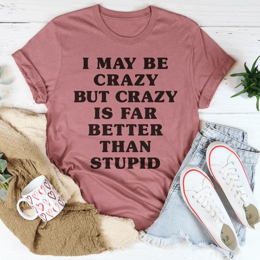 I May Be Crazy But Crazy Is Far Better Than Stupid Tee - WonderingCloth