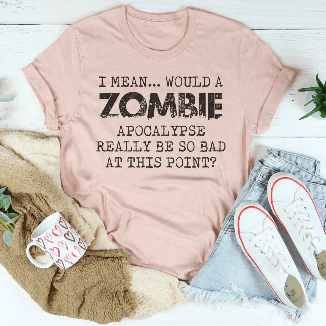 I Mean Would A Zombie Apocalypse Really Be So Bad At This Point Tee - WonderingCloth