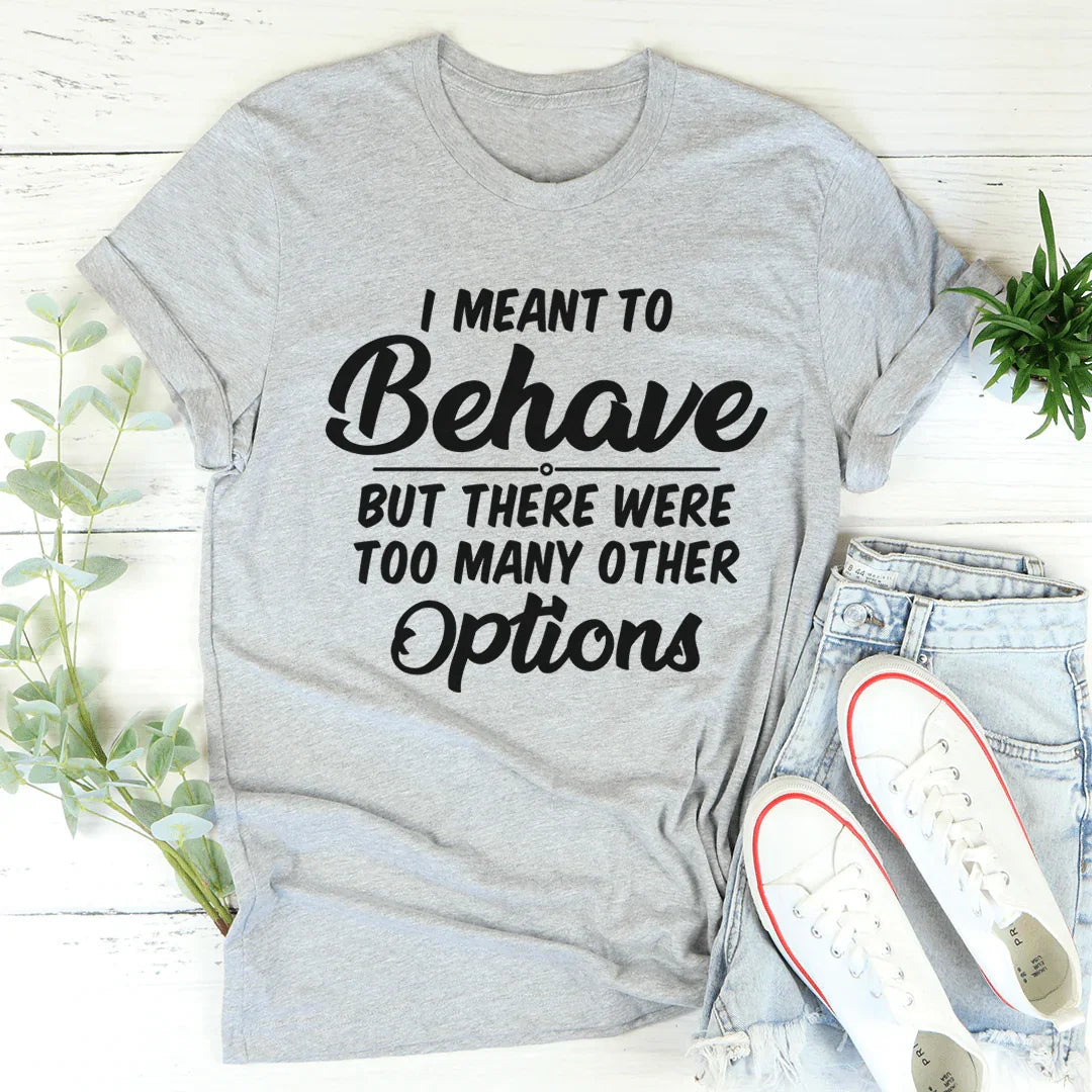 I Meant To Behave But There Were Too Many Other Options Tee - WonderingCloth