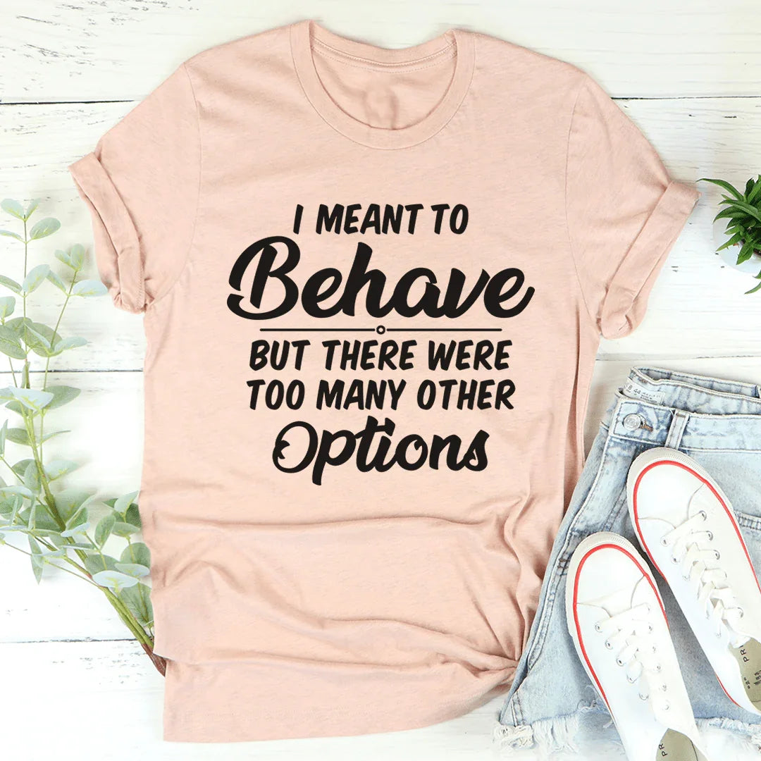 I Meant To Behave But There Were Too Many Other Options Tee - WonderingCloth