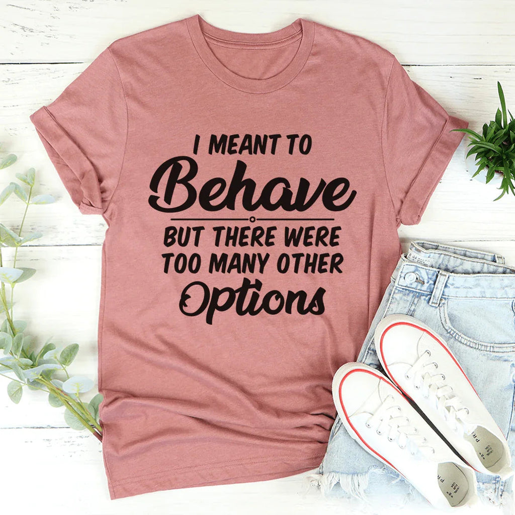 I Meant To Behave But There Were Too Many Other Options Tee - WonderingCloth