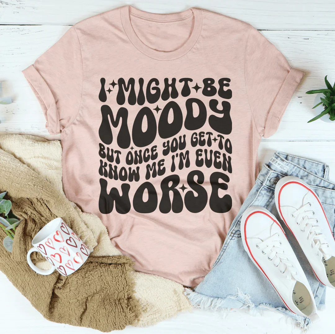 I Might Be Moody But Once You Get To Know Me I'm Even Worse Tee - WonderingCloth