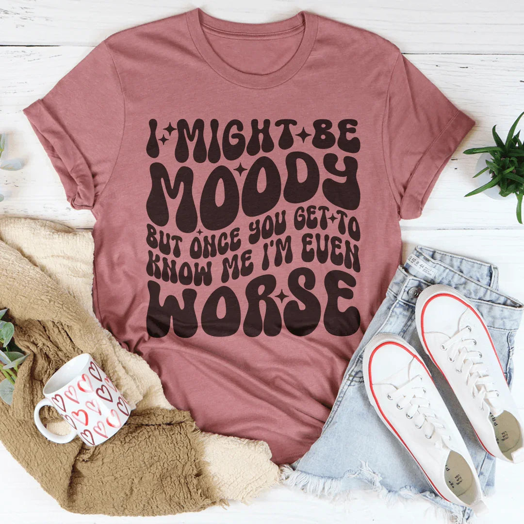 I Might Be Moody But Once You Get To Know Me I'm Even Worse Tee - WonderingCloth