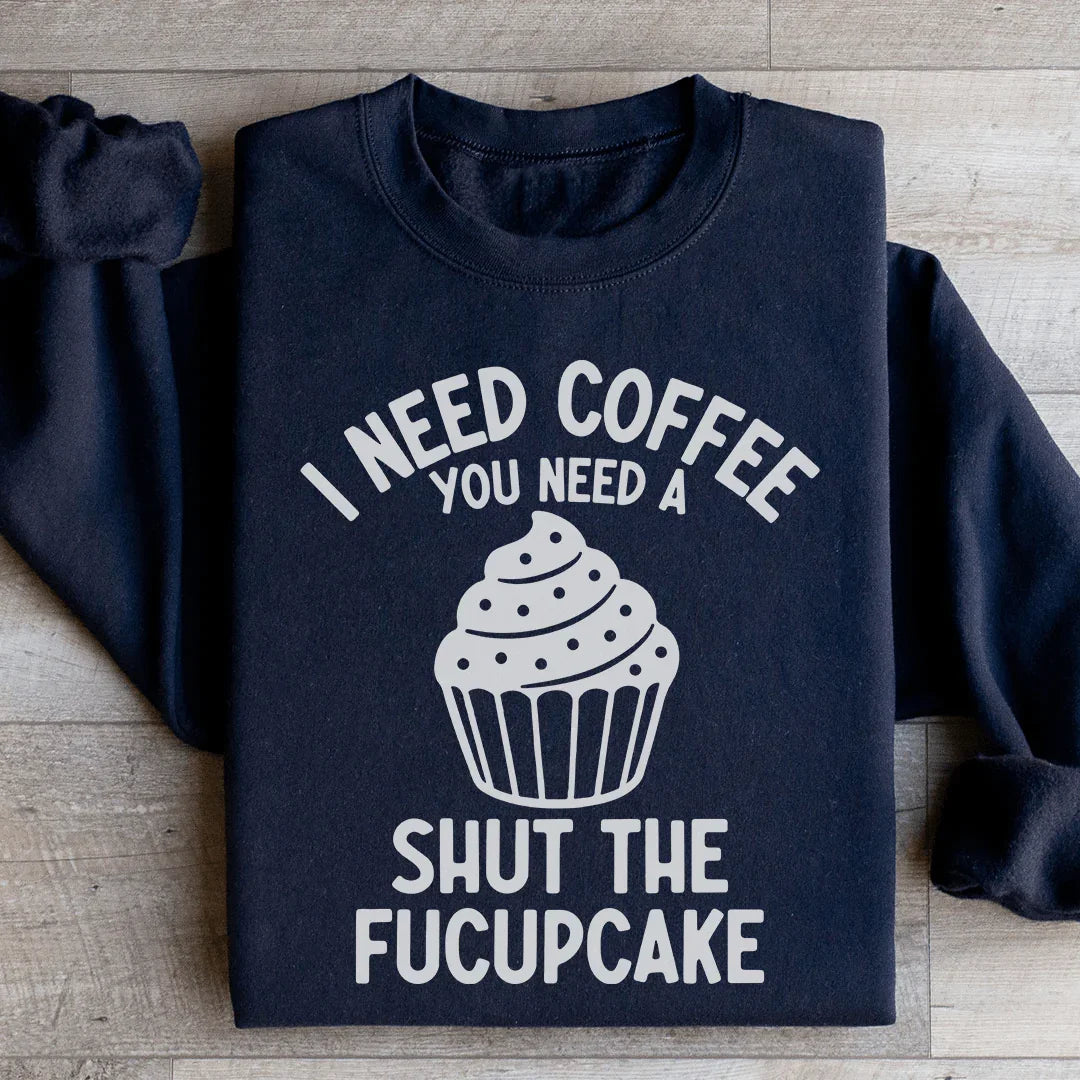 I Need Coffee You Need A Shut The Fucupcake Sweatshirt - WonderingCloth