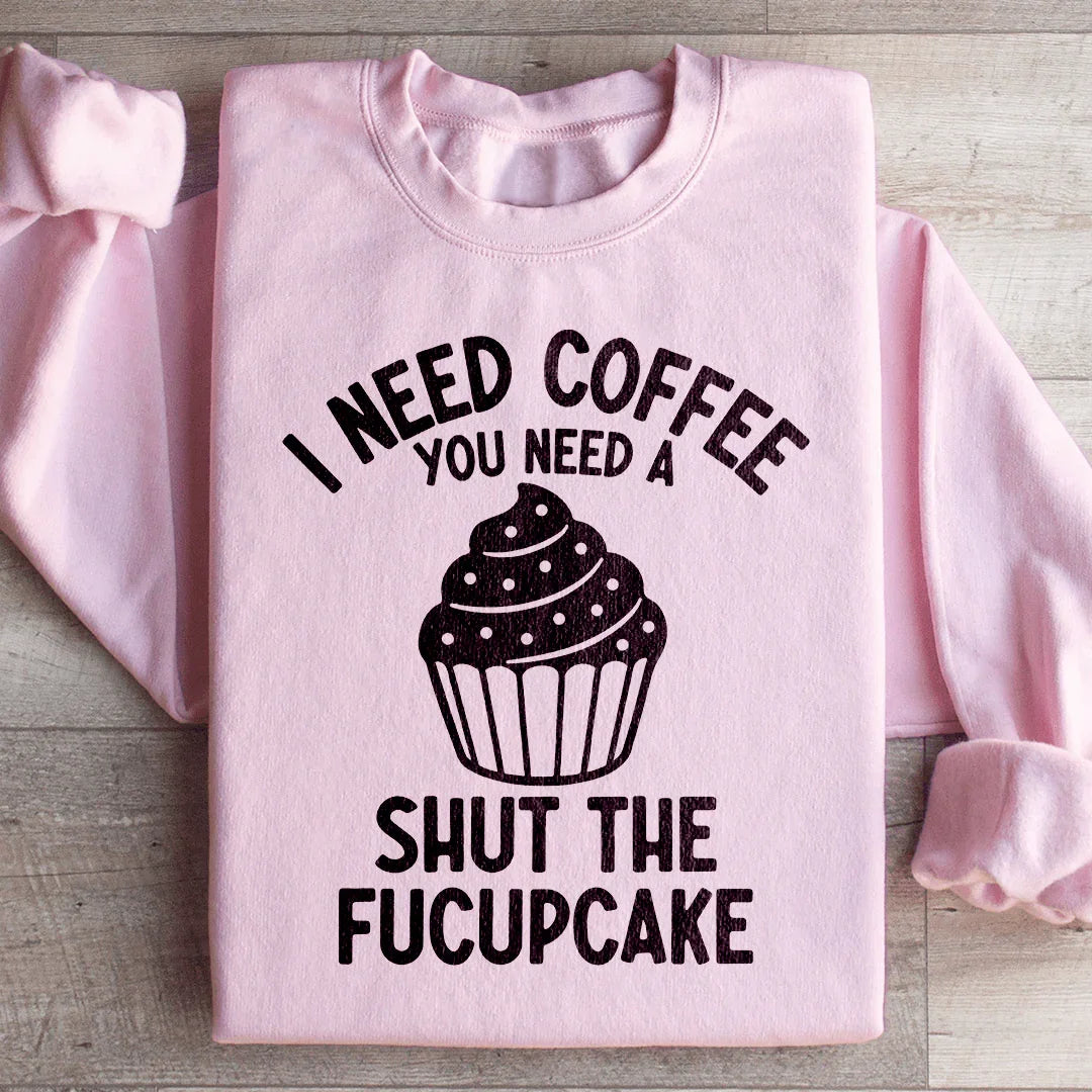 I Need Coffee You Need A Shut The Fucupcake Sweatshirt - WonderingCloth