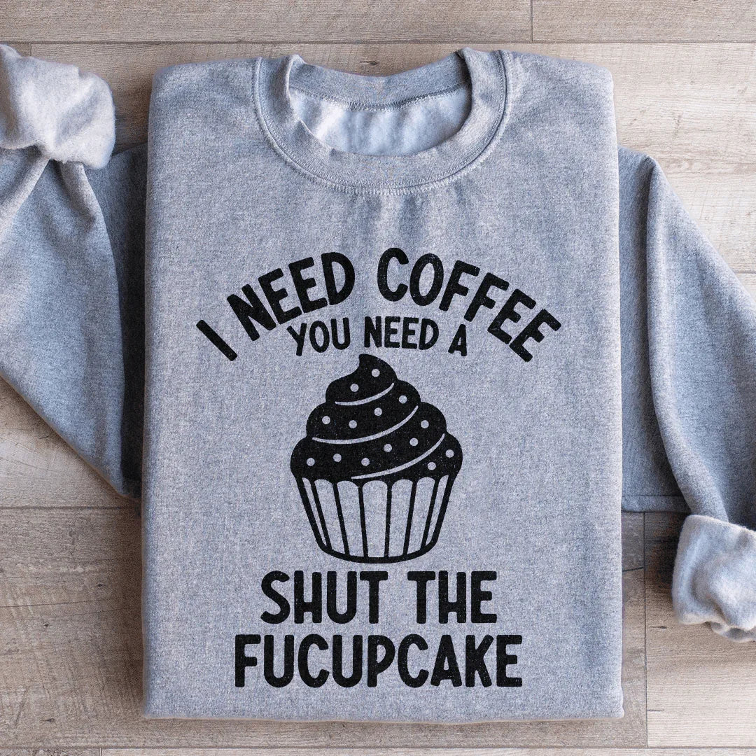 I Need Coffee You Need A Shut The Fucupcake Sweatshirt - WonderingCloth