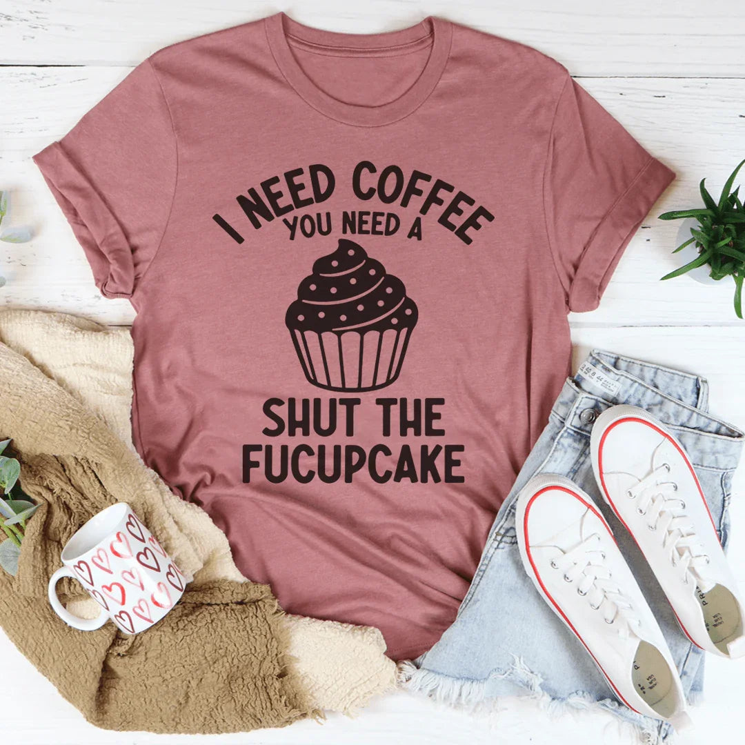 I Need Coffee You Need A Shut The Fucupcake Tee - WonderingCloth