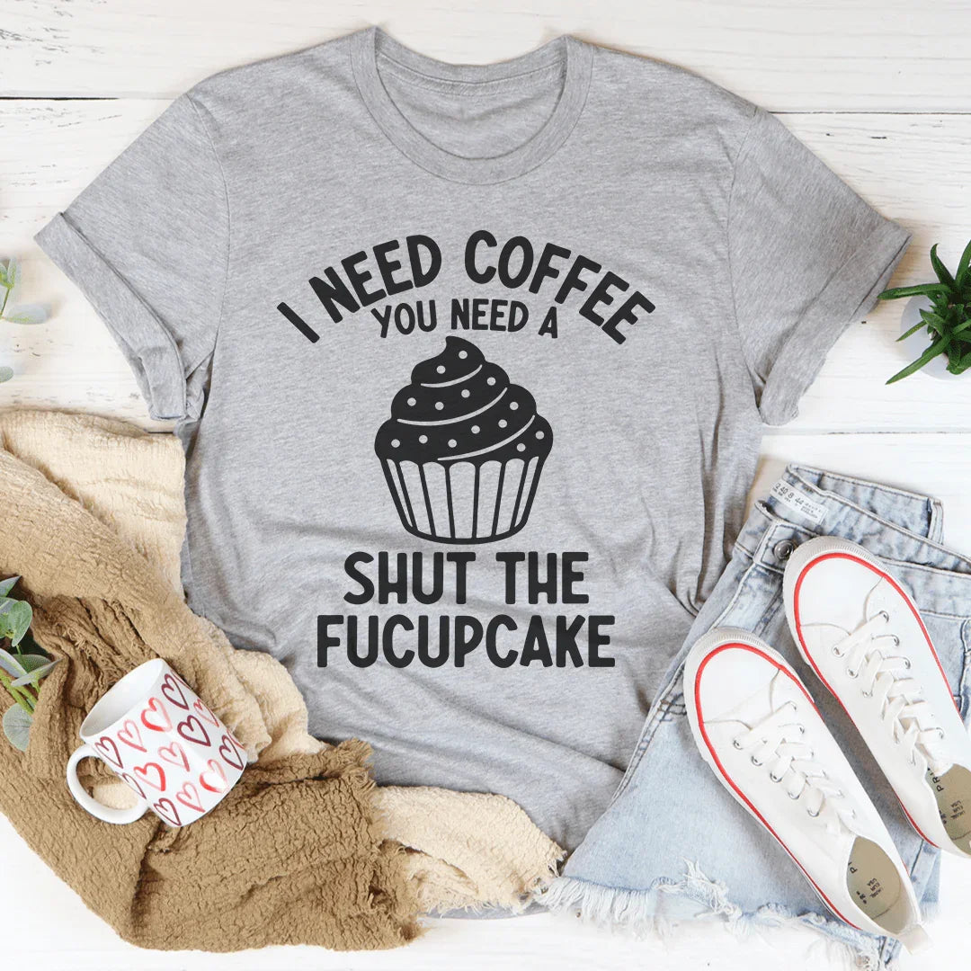 I Need Coffee You Need A Shut The Fucupcake Tee - WonderingCloth