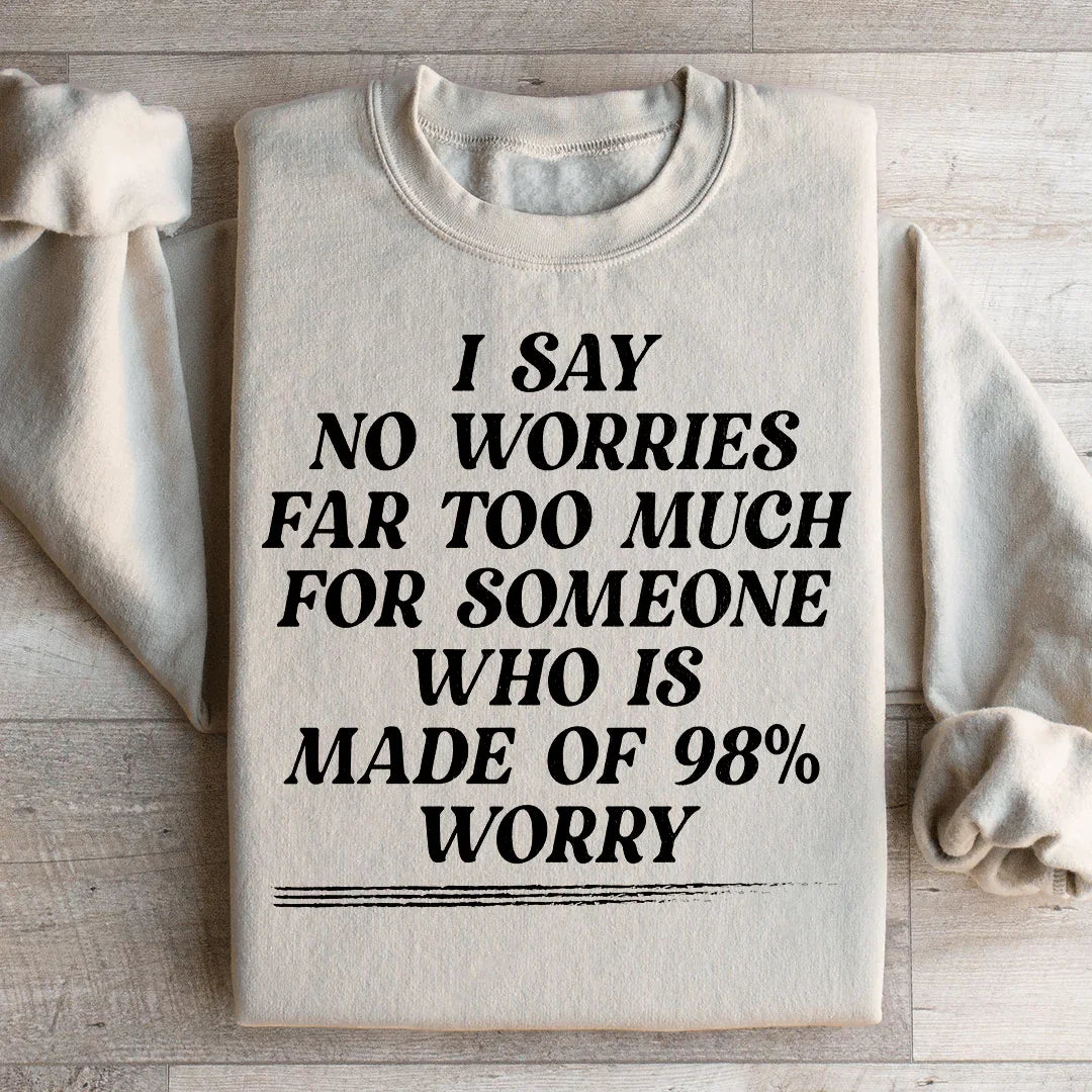 I Say No Worries Far Too Much For Someone Who Is Made of 98% Worry Sweatshirt - WonderingCloth