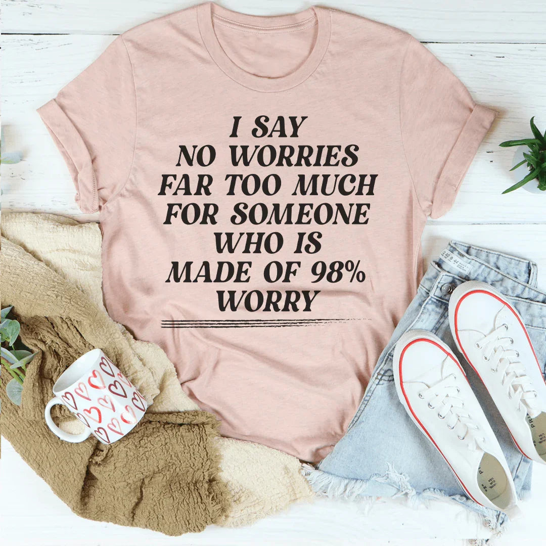 I Say No Worries Far Too Much For Someone Who Is Made of 98% Worry Tee - WonderingCloth