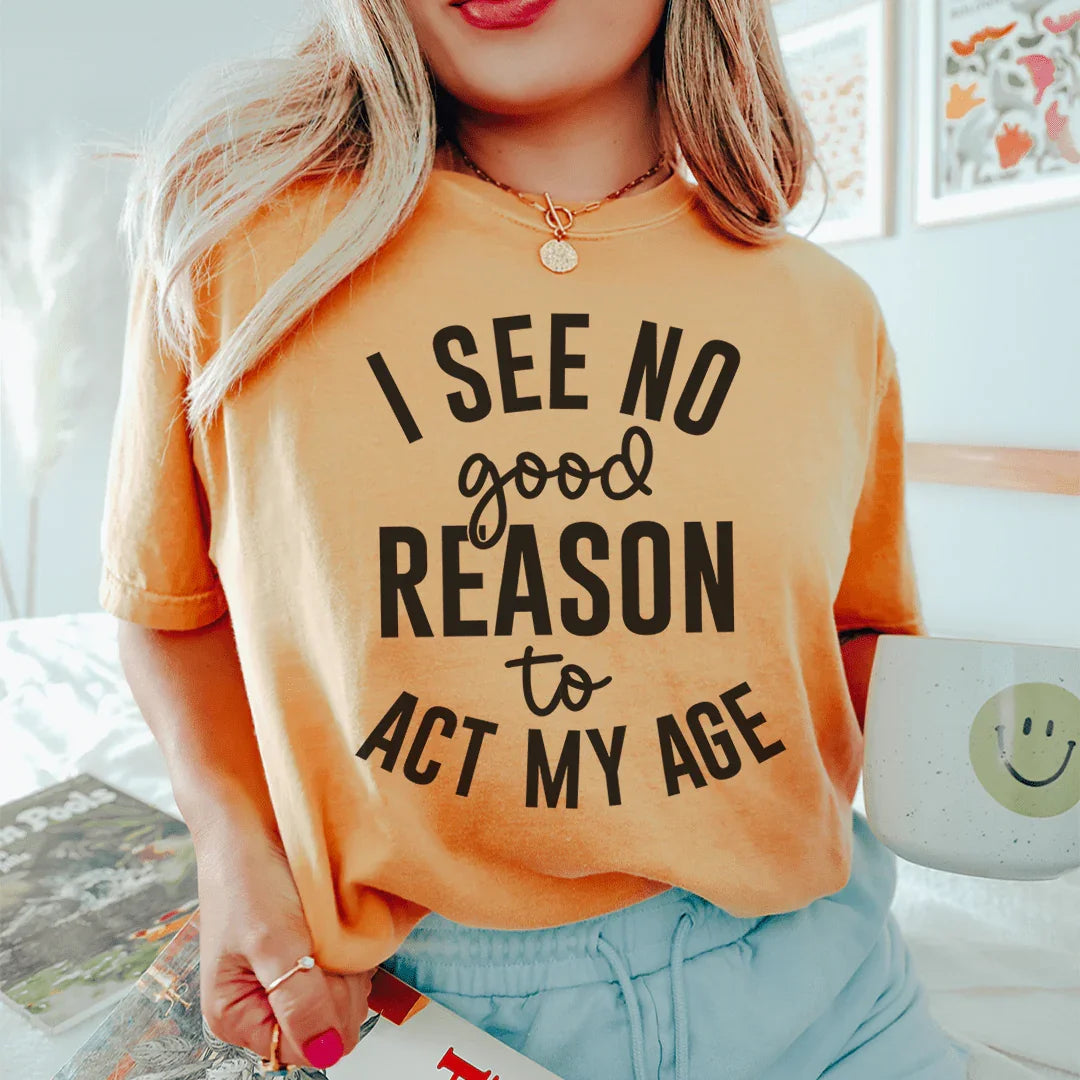 I See No Good Reason To Act My Age Tee - WonderingCloth