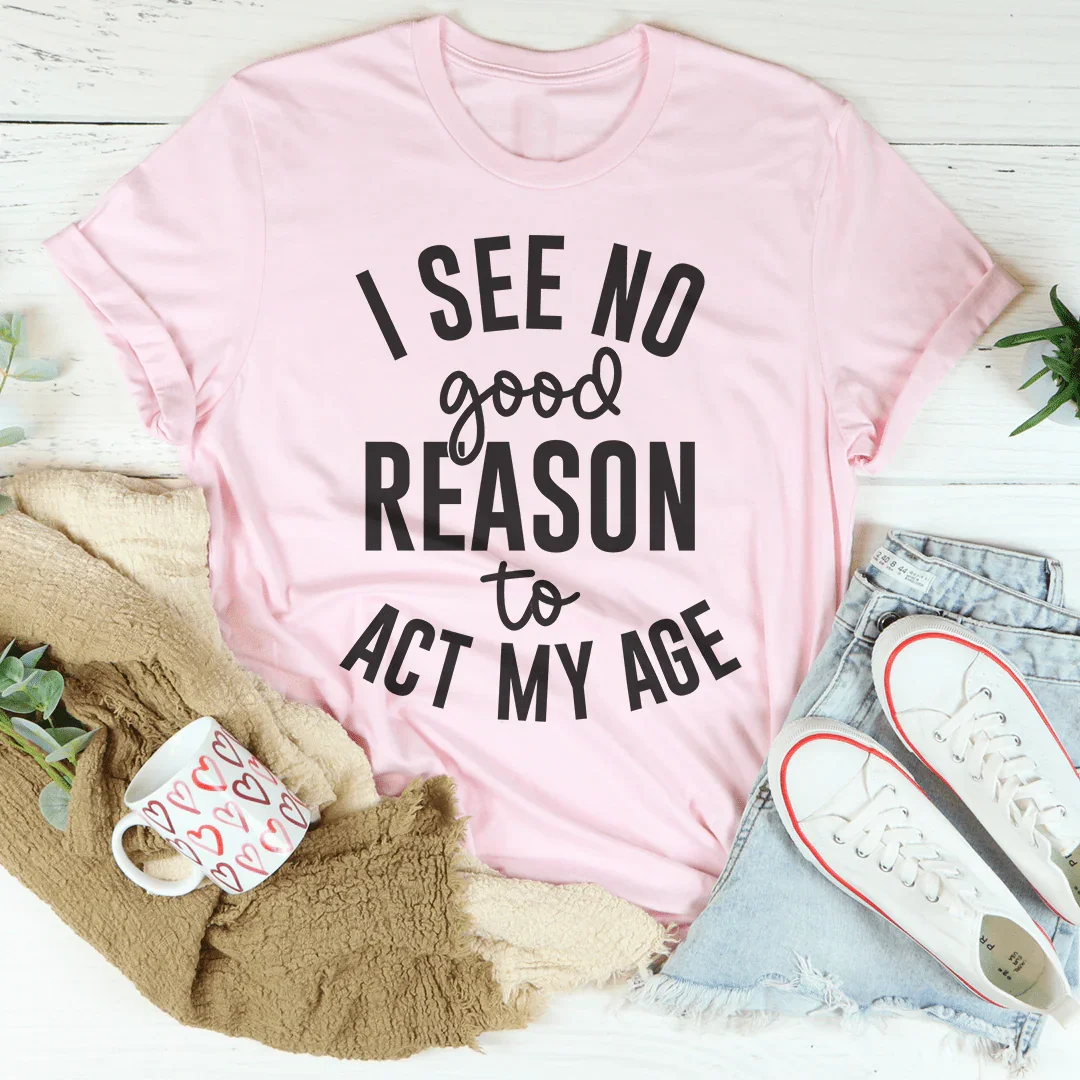 I See No Good Reason To Act My Age Tee - WonderingCloth