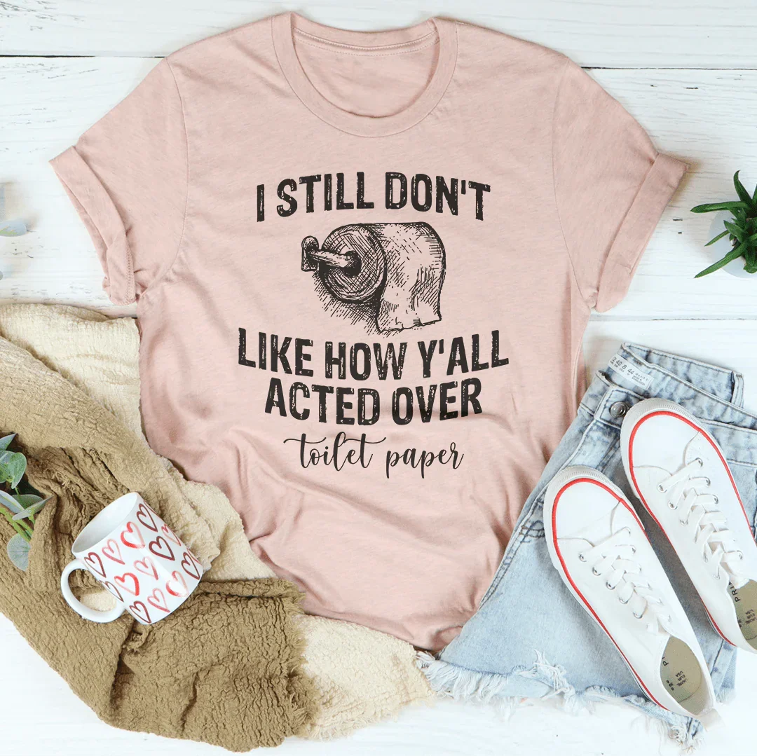 I Still Don't Like How Y'all Acted Over Toilet Paper Tee - WonderingCloth