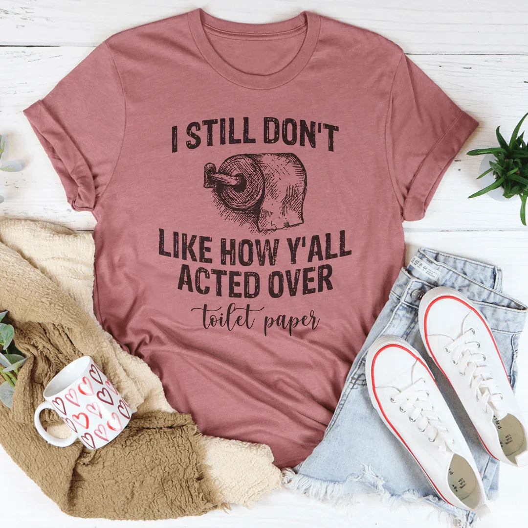 I Still Don't Like How Y'all Acted Over Toilet Paper Tee - WonderingCloth