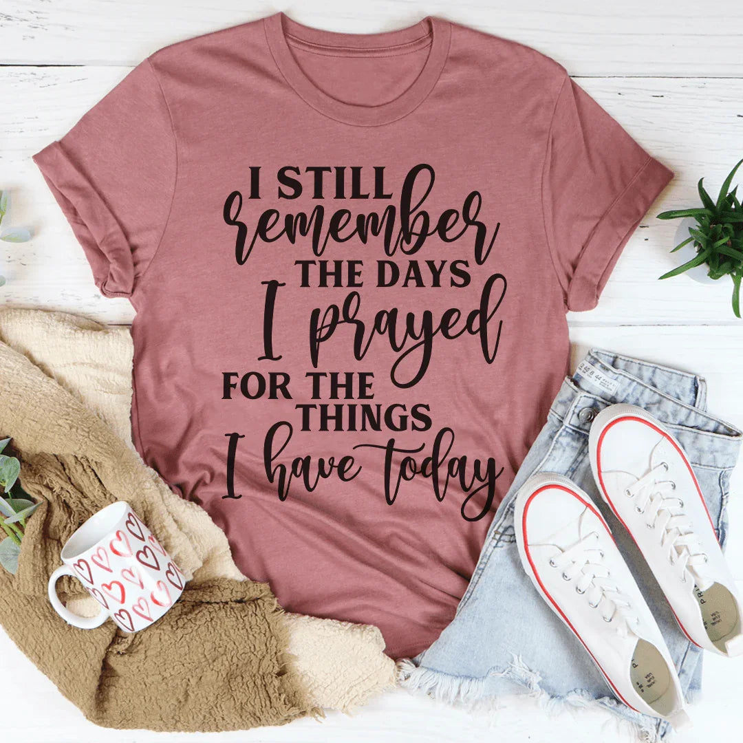 I Still Remember The Days I Prayed For The Things I Have Today Tee - WonderingCloth