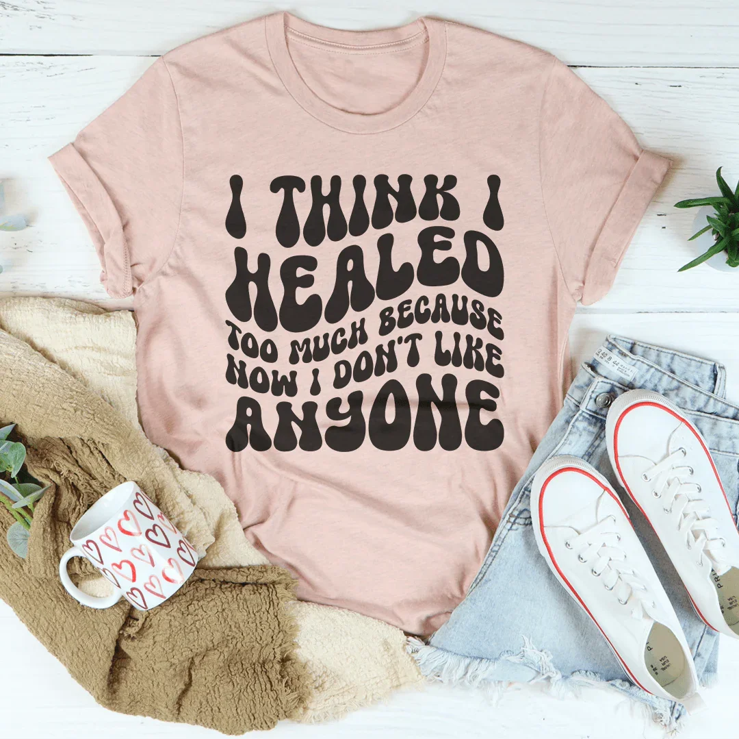 I Think I Healed too Much Because Now I Don't Like Anyone Tee - WonderingCloth