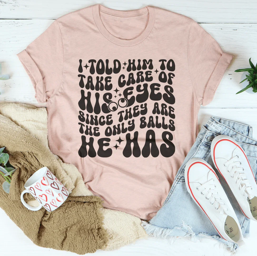 I Told Him To Take Care Of His Eyes Since They Are The Only Balls He Has Tee - WonderingCloth