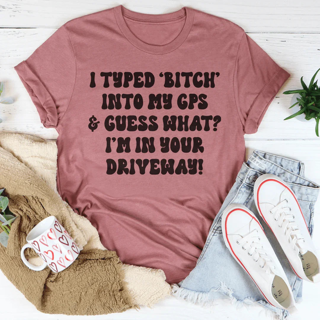 I Typed B Into My GPS & Guess What I'm In Your Driveway Tee - WonderingCloth