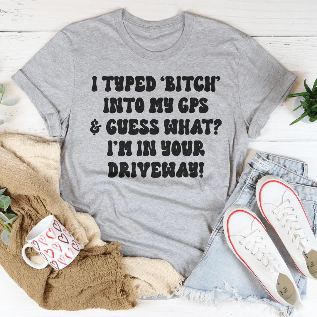 I Typed B Into My GPS & Guess What I'm In Your Driveway Tee - WonderingCloth