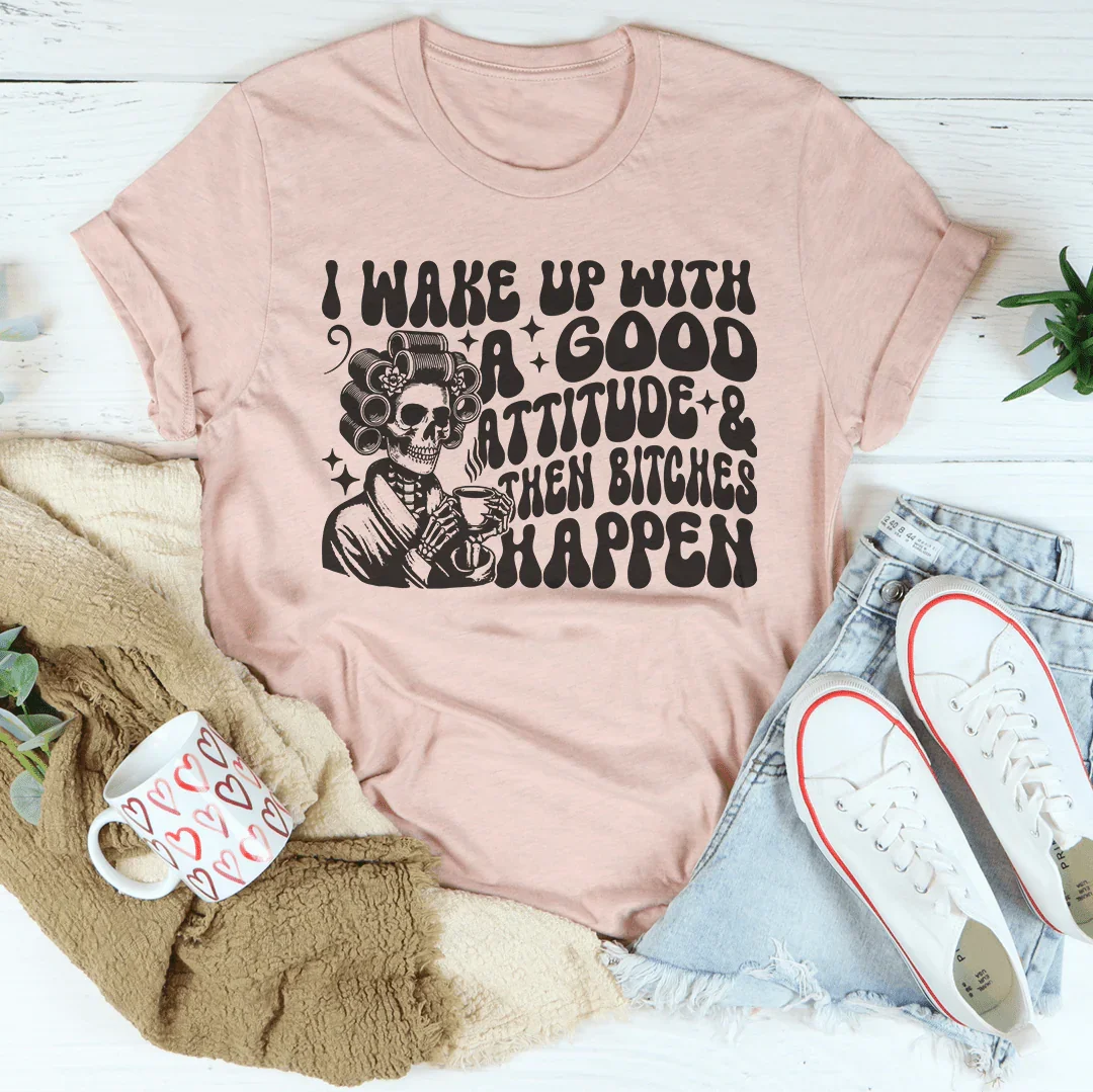 I Wake Up With A Good Attitude And Then B* Happen Tee - WonderingCloth