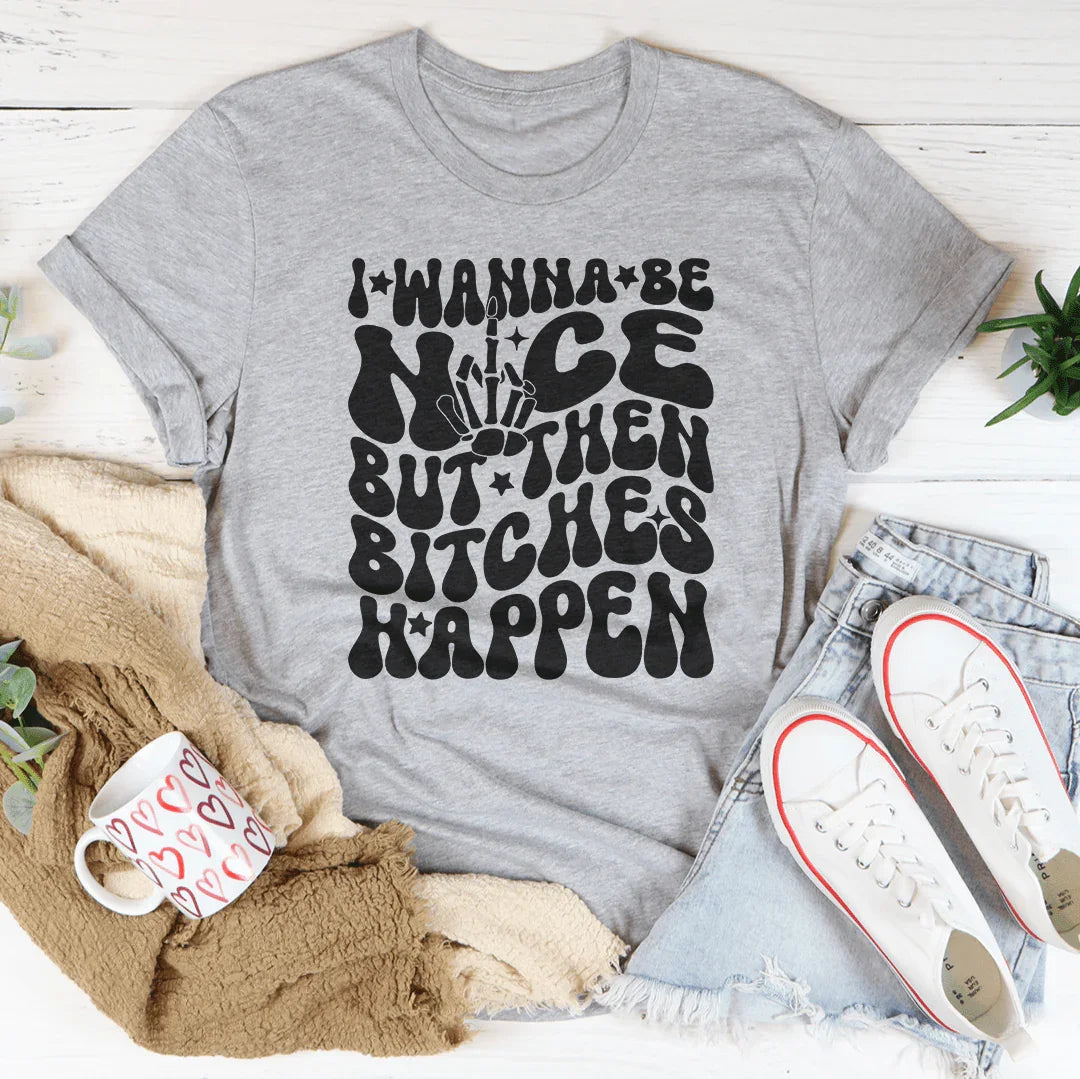I Wanna Be Nice But Then B-tches Happen Tee - WonderingCloth